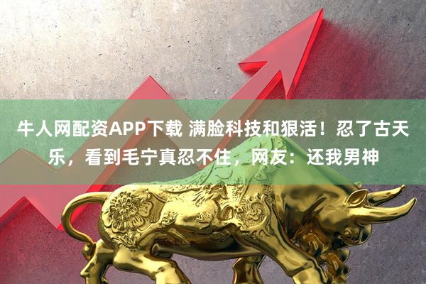 牛人网配资APP下载 满脸科技和狠活！忍了古天乐，看到毛宁真忍不住，网友：还我男神