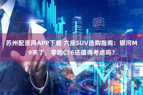 苏州配资网APP下载 六座SUV选购指南：银河M9来了，零跑C16还值得考虑吗？