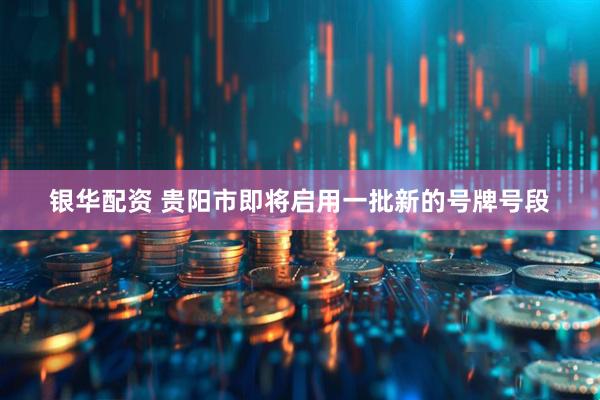 银华配资 贵阳市即将启用一批新的号牌号段