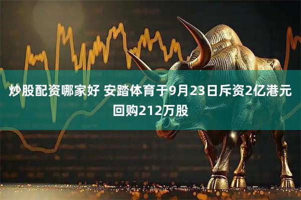 炒股配资哪家好 安踏体育于9月23日斥资2亿港元回购212万股