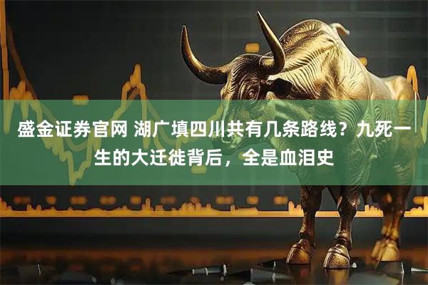 盛金证券官网 湖广填四川共有几条路线？九死一生的大迁徙背后，全是血泪史