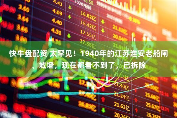 快牛盘配资 太罕见！1940年的江苏淮安老船闸、城墙，现在都看不到了，已拆除