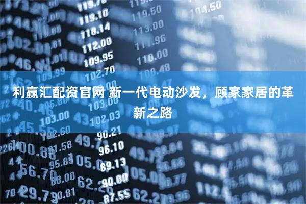 利赢汇配资官网 新一代电动沙发，顾家家居的革新之路