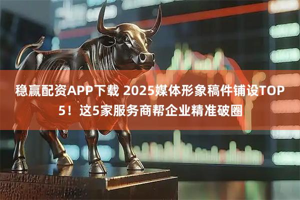 稳赢配资APP下载 2025媒体形象稿件铺设TOP5！这5家服务商帮企业精准破圈
