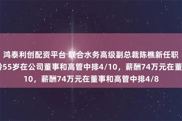 鸿泰利创配资平台 联合水务高级副总裁陈樵新任职工代表董事，年龄55岁在公司董事和高管中排4/10，薪酬74万元在董事和高管中排4/8