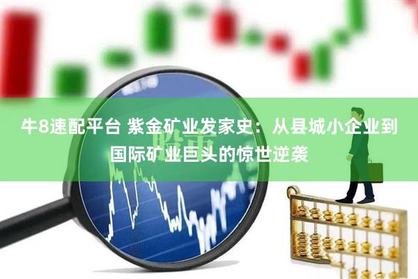 牛8速配平台 紫金矿业发家史：从县城小企业到国际矿业巨头的惊世逆袭