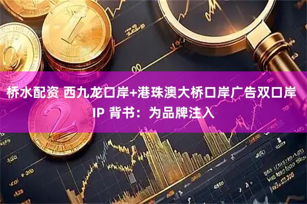 桥水配资 西九龙口岸+港珠澳大桥口岸广告双口岸 IP 背书：为品牌注入