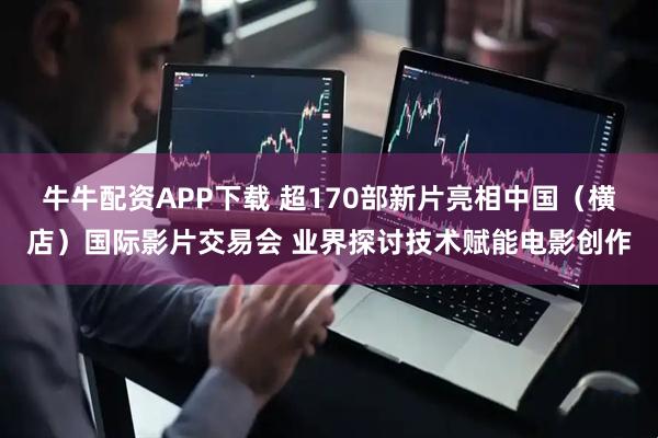 牛牛配资APP下载 超170部新片亮相中国（横店）国际影片交易会 业界探讨技术赋能电影创作