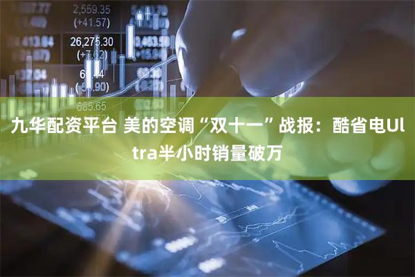 九华配资平台 美的空调“双十一”战报：酷省电Ultra半小时销量破万