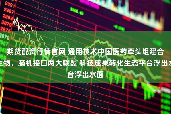 期货配资行情官网 通用技术中国医药牵头组建合成生物、脑机接口两大联盟 科技成果转化生态平台浮出水面