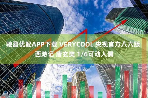 驰盈优配APP下载 VERYCOOL 央视官方八六版 西游记 唐玄奘 1/6可动人偶