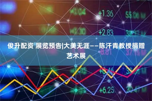 俊升配资 展览预告|大美无涯——陈汗青教授捐赠艺术展