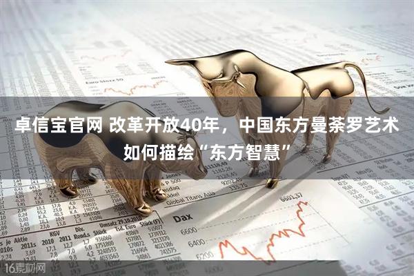 卓信宝官网 改革开放40年，中国东方曼荼罗艺术如何描绘“东方智慧”