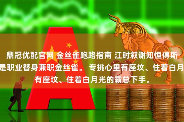 鼎冠优配官网 金丝雀跑路指南 江时叙谢知恒傅斯年姜绾周砚 我是职业替身兼职金丝雀。 专挑心里有座坟、住着白月光的霸总下手。
