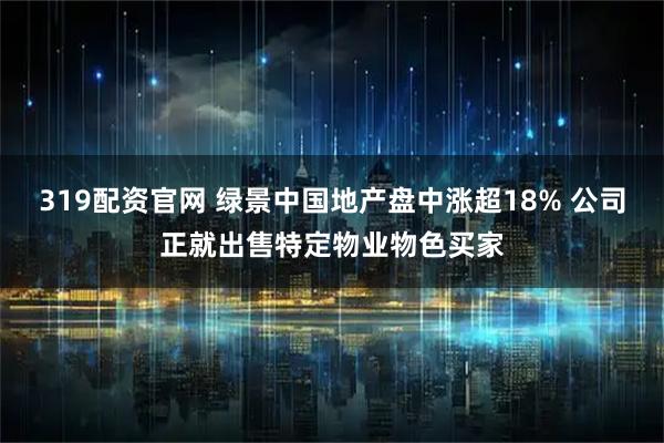 319配资官网 绿景中国地产盘中涨超18% 公司正就出售特定物业物色买家