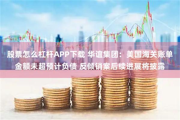 股票怎么杠杆APP下载 华谊集团：美国海关账单金额未超预计负债 反倾销案后续进展将披露