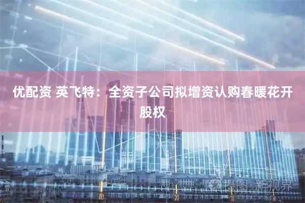 优配资 英飞特：全资子公司拟增资认购春暖花开股权