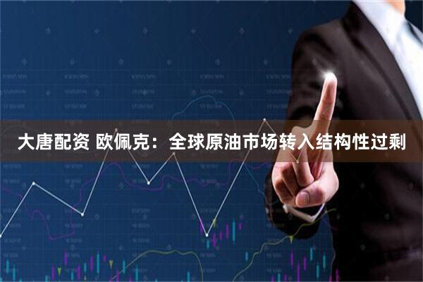 大唐配资 欧佩克：全球原油市场转入结构性过剩