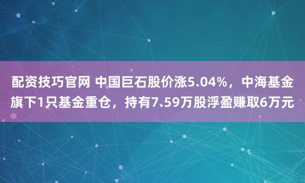 配资技巧官网 中国巨石股价涨5.04%，中海基金旗下1只基金重仓，持有7.59万股浮盈赚取6万元