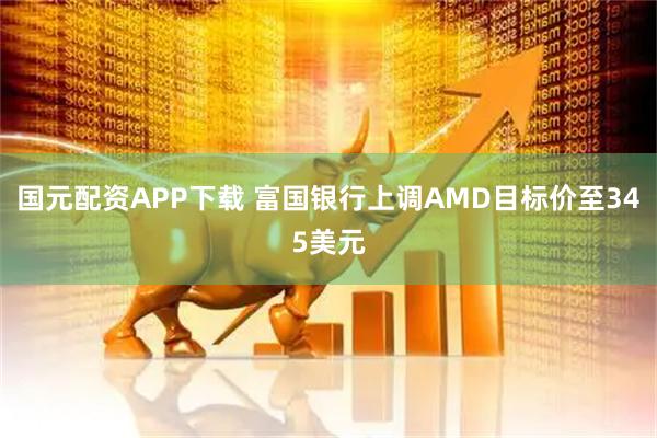 国元配资APP下载 富国银行上调AMD目标价至345美元