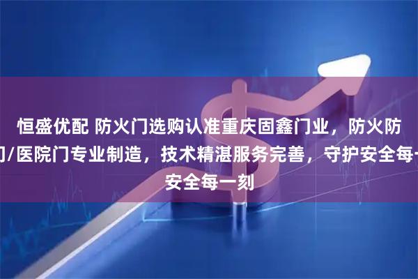 恒盛优配 防火门选购认准重庆固鑫门业，防火防盗门/医院门专业制造，技术精湛服务完善，守护安全每一刻