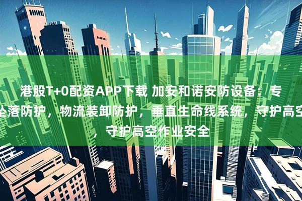 港股T+0配资APP下载 加安和诺安防设备：专注移动式坠落防护，物流装卸防护，垂直生命线系统，守护高空作业安全