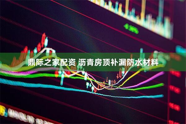 鼎际之家配资 沥青房顶补漏防水材料