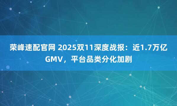 荣峰速配官网 2025双11深度战报：近1.7万亿GMV，平台品类分化加剧