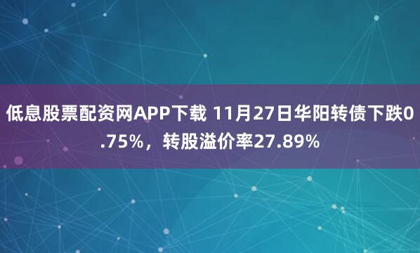 低息股票配资网APP下载 11月27日华阳转债下跌0.75%，转股溢价率27.89%