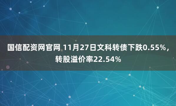 国信配资网官网 11月27日文科转债下跌0.55%，转股溢价率22.54%