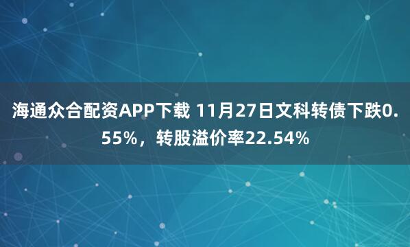 海通众合配资APP下载 11月27日文科转债下跌0.55%，转股溢价率22.54%