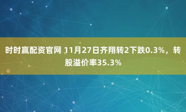 时时赢配资官网 11月27日齐翔转2下跌0.3%，转股溢价率35.3%