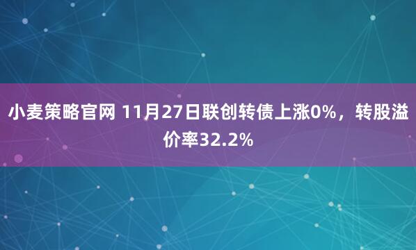 小麦策略官网 11月27日联创转债上涨0%，转股溢价率32.2%