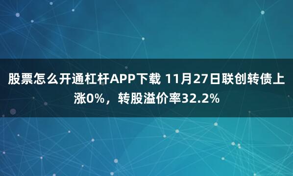 股票怎么开通杠杆APP下载 11月27日联创转债上涨0%，转股溢价率32.2%