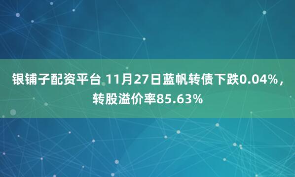 银铺子配资平台 11月27日蓝帆转债下跌0.04%，转股溢价率85.63%