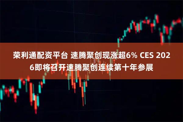 荣利通配资平台 速腾聚创现涨超6% CES 2026即将召开速腾聚创连续第十年参展