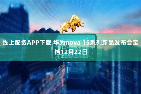 线上配资APP下载 华为nova 15系列新品发布会定档12月22日