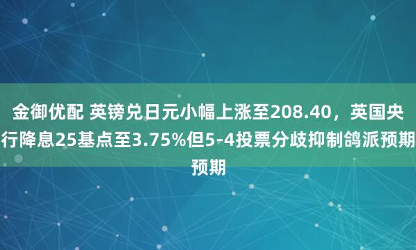 金御优配 英镑兑日元小幅上涨至208.40，英国央行降息25基点至3.75%但5-4投票分歧抑制鸽派预期