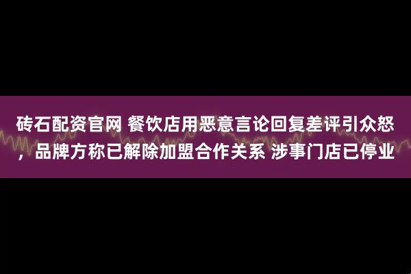 砖石配资官网 餐饮店用恶意言论回复差评引众怒，品牌方称已解除加盟合作关系 涉事门店已停业