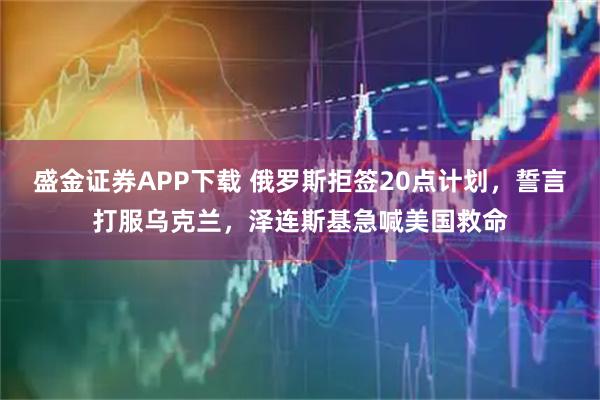 盛金证券APP下载 俄罗斯拒签20点计划，誓言打服乌克兰，泽连斯基急喊美国救命