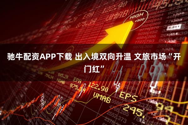 驰牛配资APP下载 出入境双向升温 文旅市场“开门红”