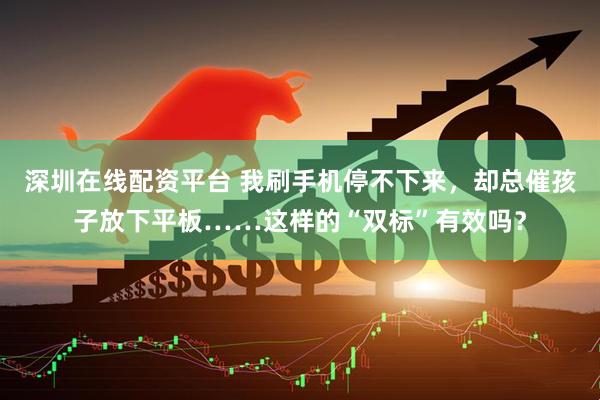 深圳在线配资平台 我刷手机停不下来，却总催孩子放下平板……这样的“双标”有效吗？