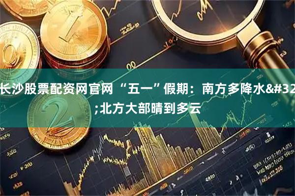 长沙股票配资网官网 “五一”假期：南方多降水 北方大部晴到多云