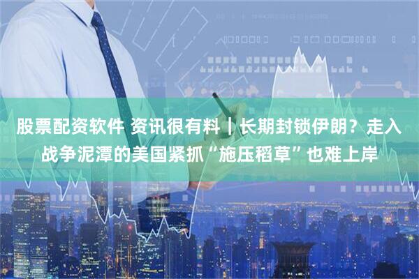 股票配资软件 资讯很有料｜长期封锁伊朗？走入战争泥潭的美国紧抓“施压稻草”也难上岸