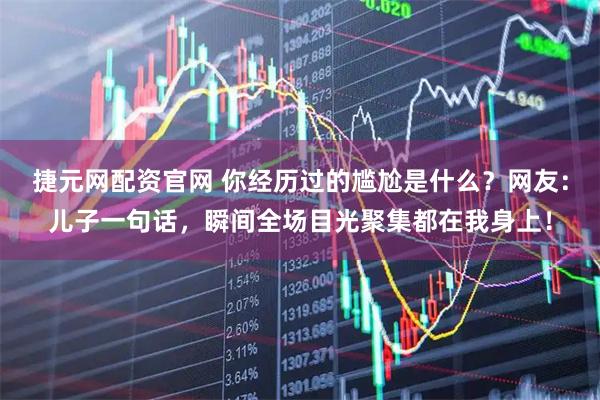 捷元网配资官网 你经历过的尴尬是什么？网友：儿子一句话，瞬间全场目光聚集都在我身上！