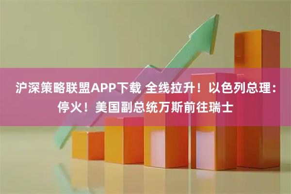 沪深策略联盟APP下载 全线拉升！以色列总理：停火！美国副总统万斯前往瑞士